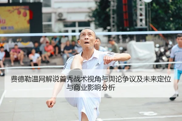 费德勒温网解说首秀战术视角与舆论争议及未来定位与商业影响分析