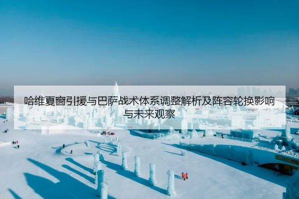 哈维夏窗引援与巴萨战术体系调整解析及阵容轮换影响与未来观察